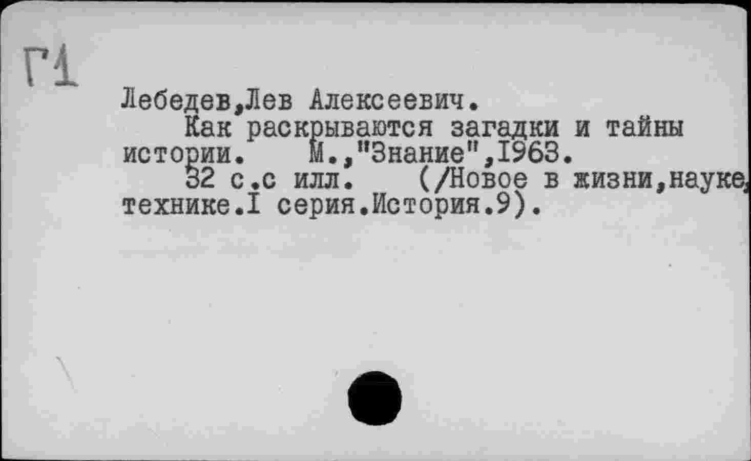 ﻿Г1
Лебедев,Лев Алексеевич.
Как раскрываются загадки и тайны истории. И.,"Знание”,1963.
32 с.с илл. (/Новое в жизни,наука технике.I серия.История.9).